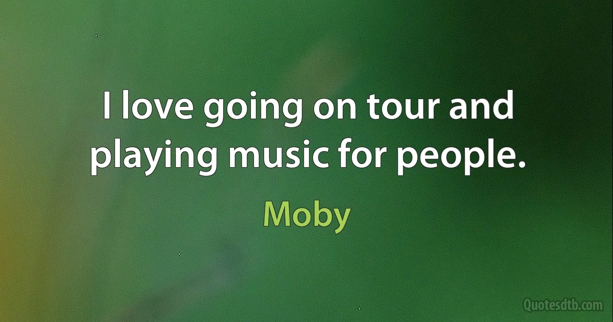 I love going on tour and playing music for people. (Moby)