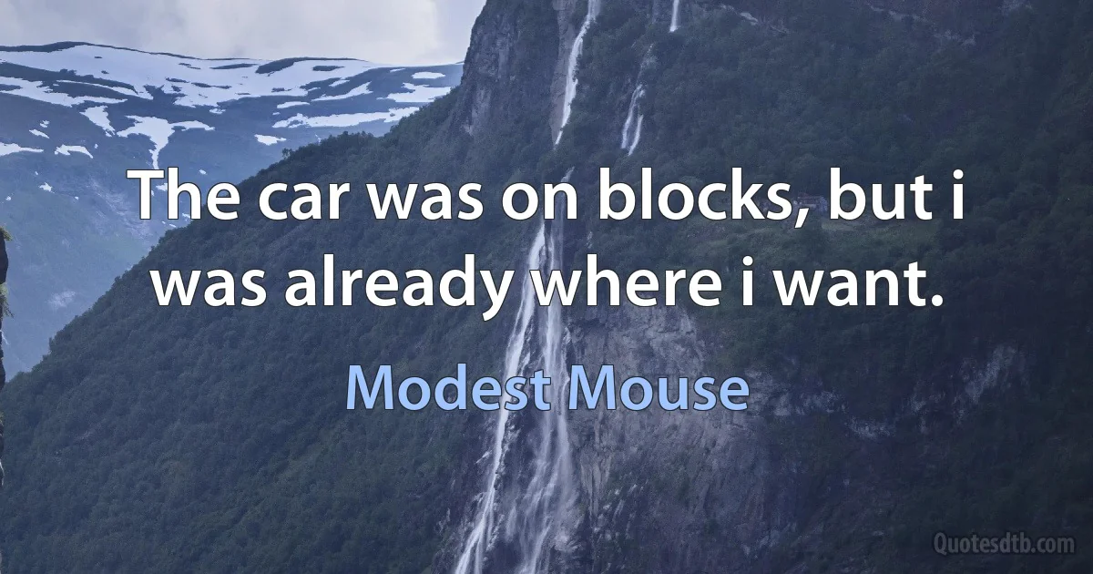 The car was on blocks, but i was already where i want. (Modest Mouse)