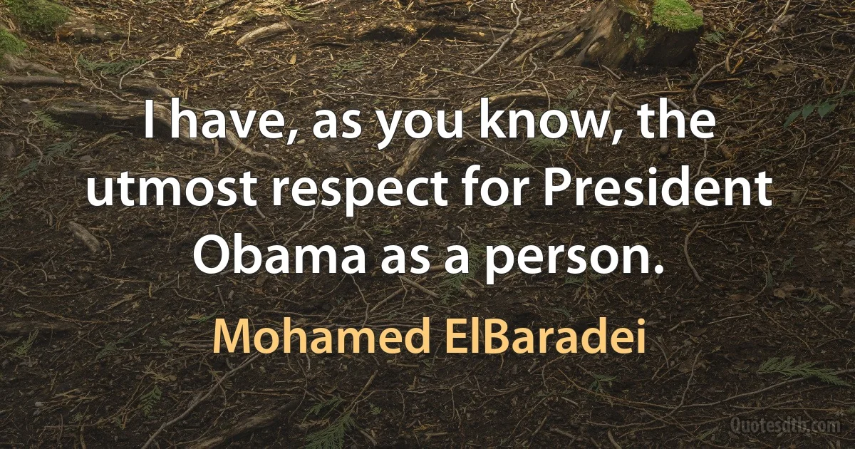 I have, as you know, the utmost respect for President Obama as a person. (Mohamed ElBaradei)