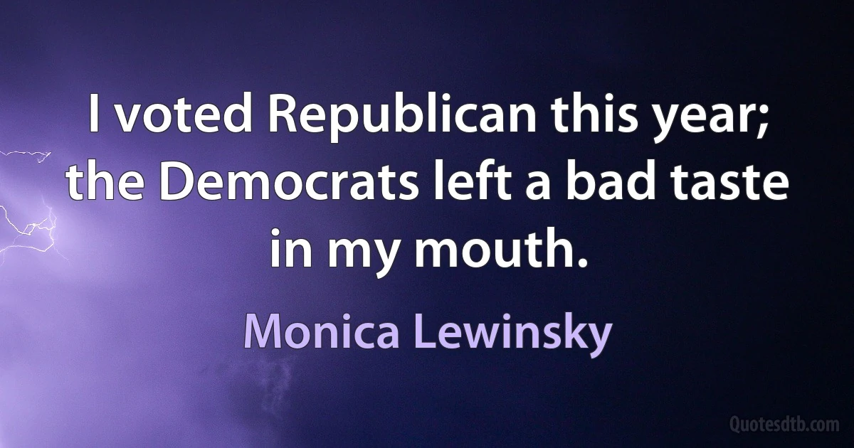 I voted Republican this year; the Democrats left a bad taste in my mouth. (Monica Lewinsky)