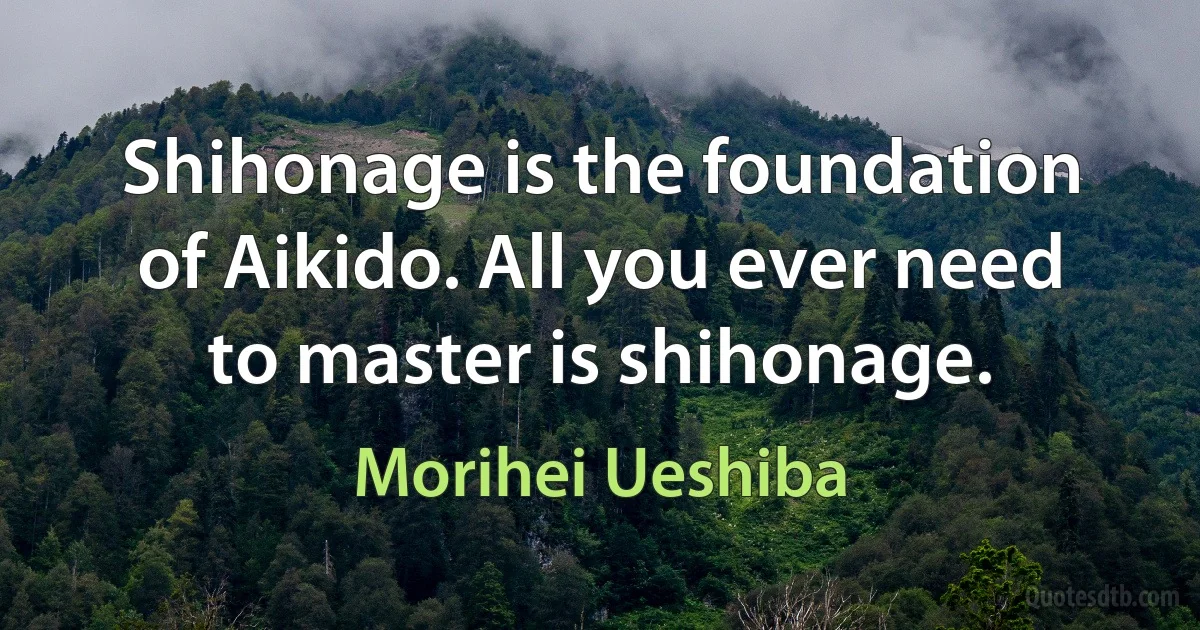 Shihonage is the foundation of Aikido. All you ever need to master is shihonage. (Morihei Ueshiba)