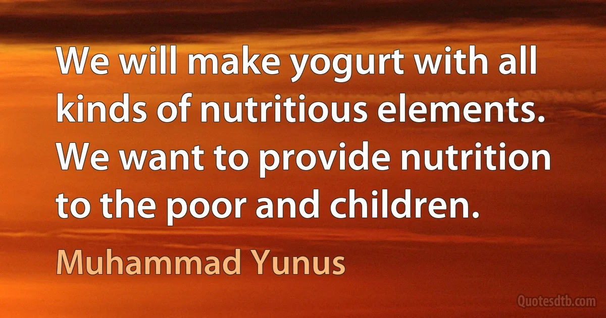 We will make yogurt with all kinds of nutritious elements. We want to provide nutrition to the poor and children. (Muhammad Yunus)