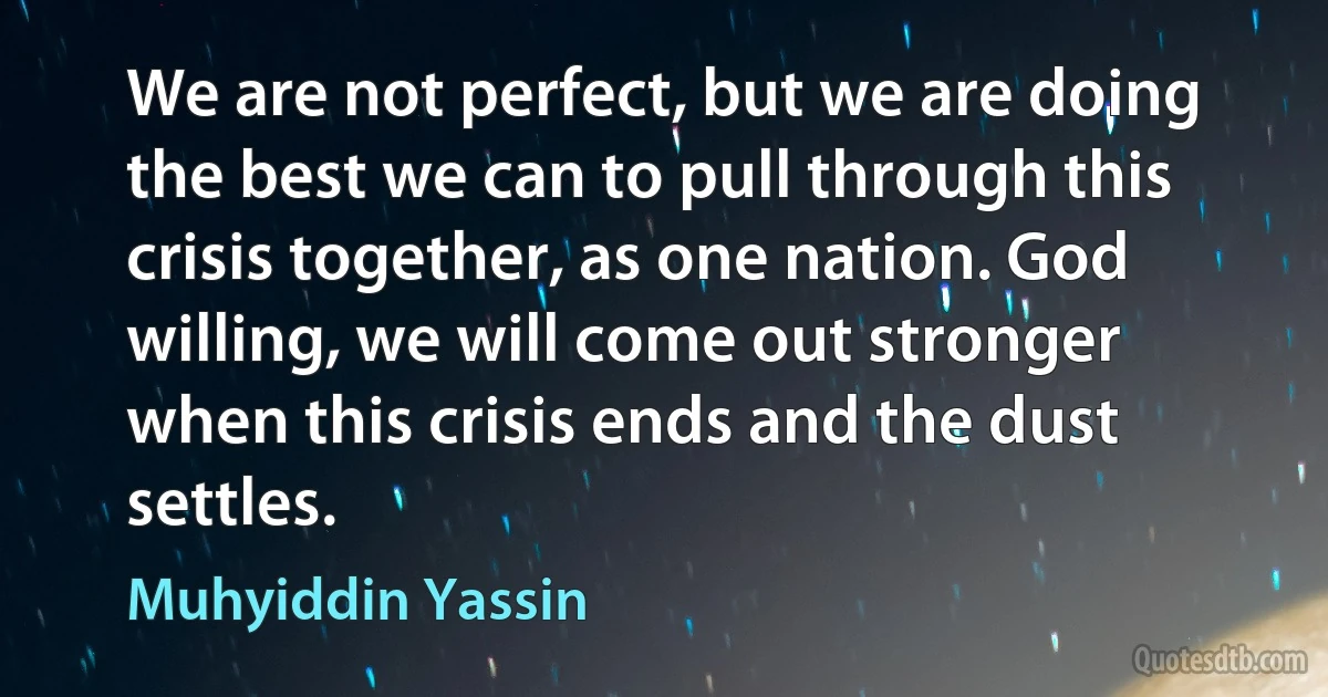 We are not perfect, but we are doing the best we can to pull through this crisis together, as one nation. God willing, we will come out stronger when this crisis ends and the dust settles. (Muhyiddin Yassin)