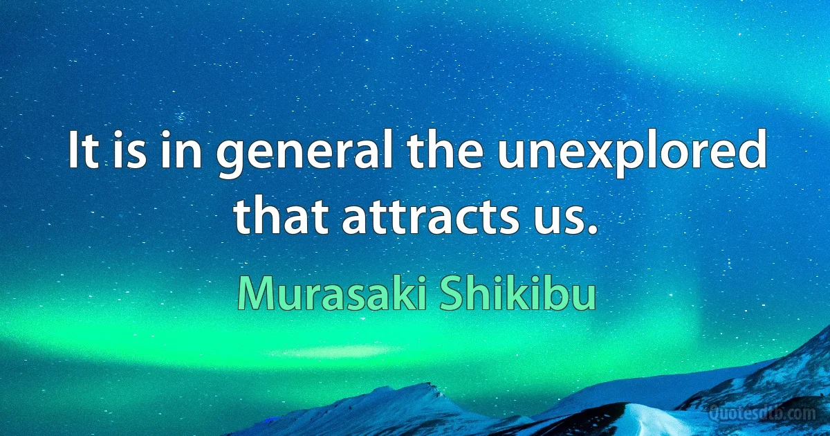 It is in general the unexplored that attracts us. (Murasaki Shikibu)