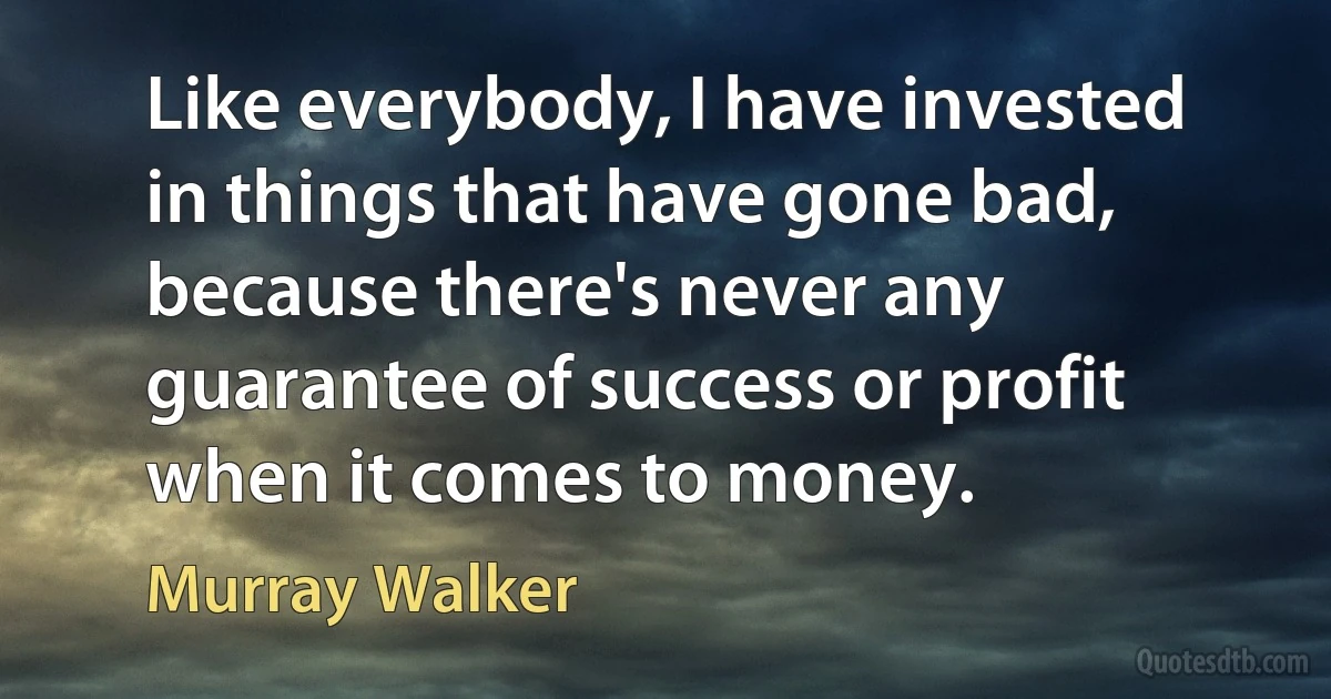 Like everybody, I have invested in things that have gone bad, because there's never any guarantee of success or profit when it comes to money. (Murray Walker)