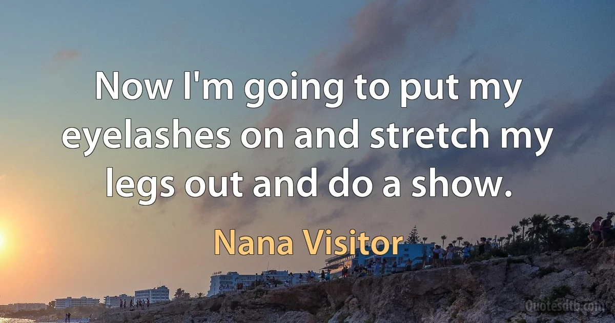 Now I'm going to put my eyelashes on and stretch my legs out and do a show. (Nana Visitor)