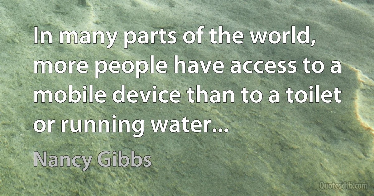 In many parts of the world, more people have access to a mobile device than to a toilet or running water... (Nancy Gibbs)