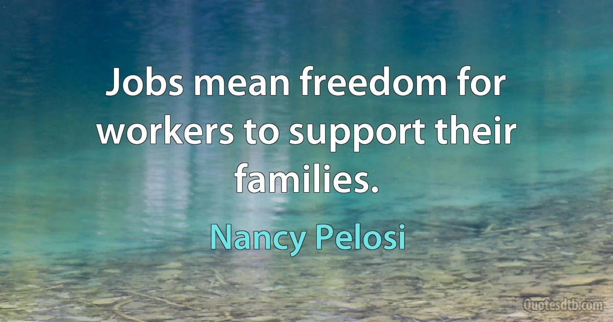 Jobs mean freedom for workers to support their families. (Nancy Pelosi)