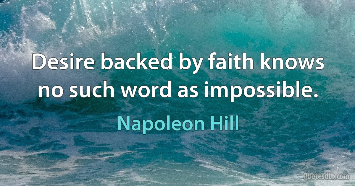 Desire backed by faith knows no such word as impossible. (Napoleon Hill)