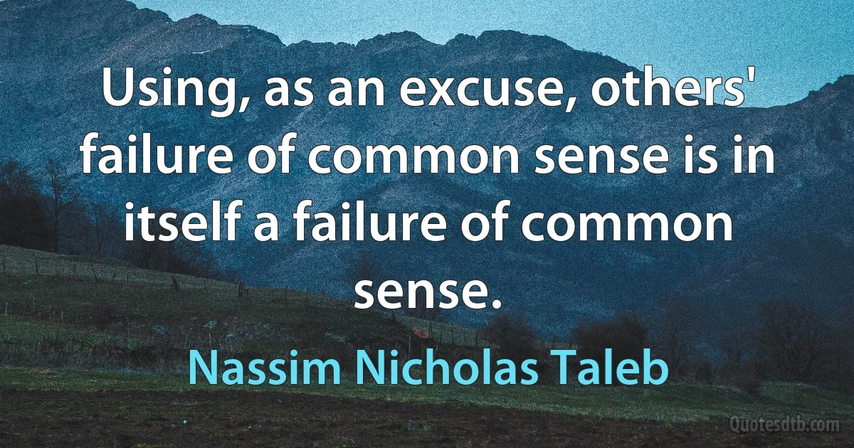 Using, as an excuse, others' failure of common sense is in itself a failure of common sense. (Nassim Nicholas Taleb)