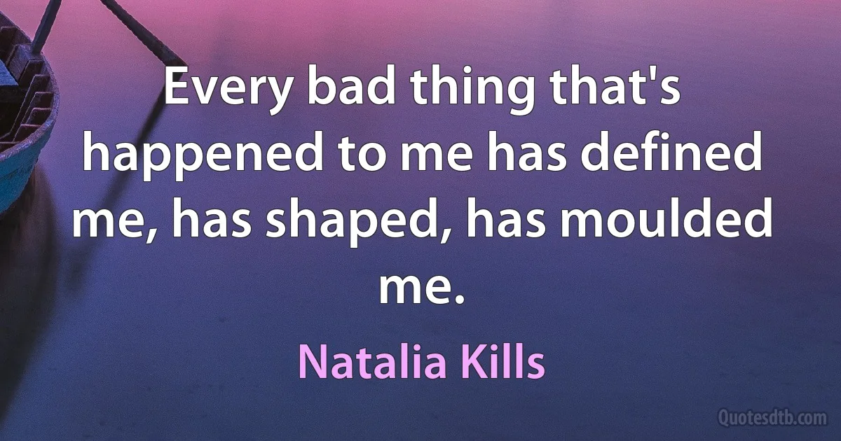 Every bad thing that's happened to me has defined me, has shaped, has moulded me. (Natalia Kills)