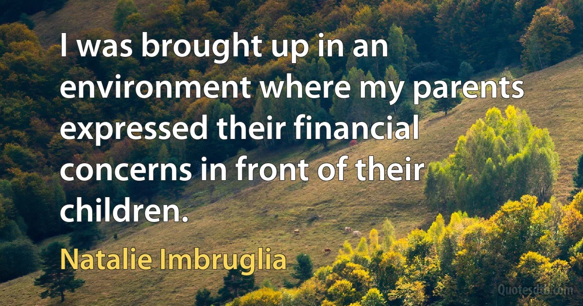 I was brought up in an environment where my parents expressed their financial concerns in front of their children. (Natalie Imbruglia)