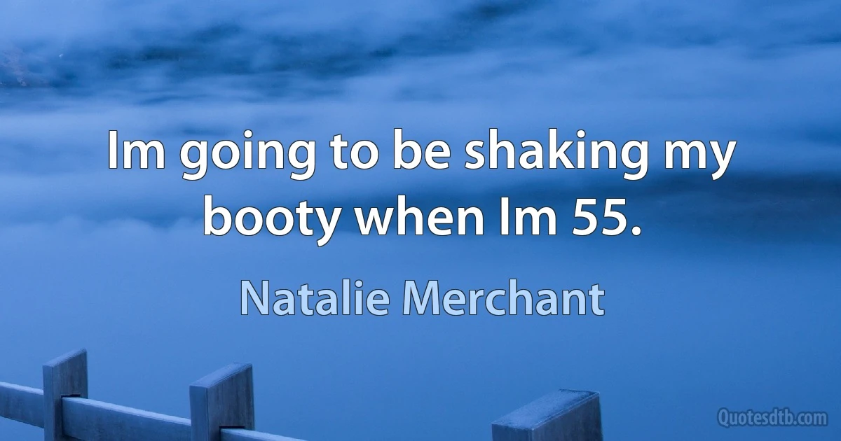 Im going to be shaking my booty when Im 55. (Natalie Merchant)