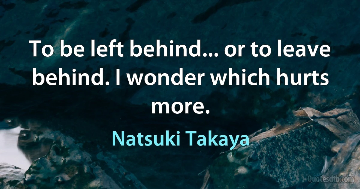 To be left behind... or to leave behind. I wonder which hurts more. (Natsuki Takaya)