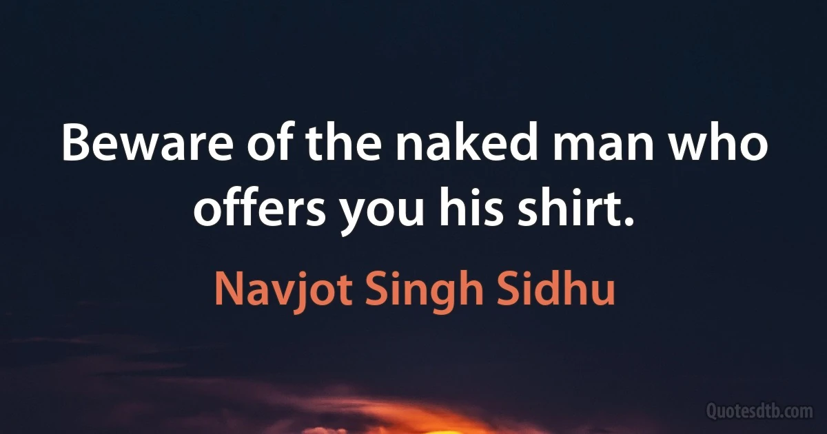 Beware of the naked man who offers you his shirt. (Navjot Singh Sidhu)