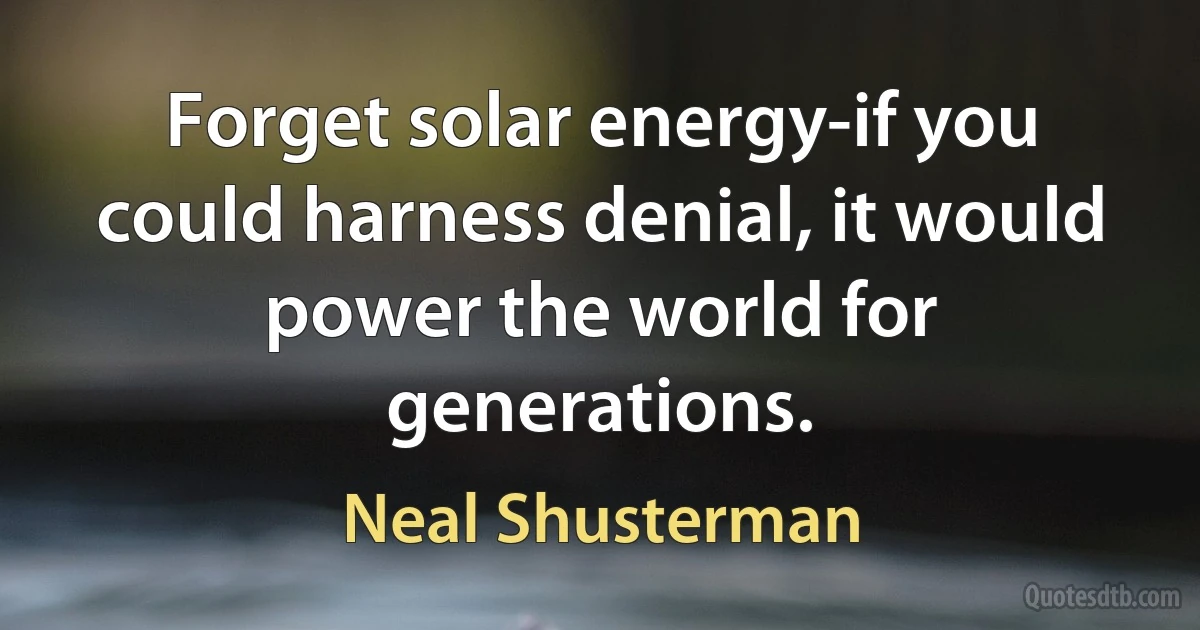 Forget solar energy-if you could harness denial, it would power the world for generations. (Neal Shusterman)