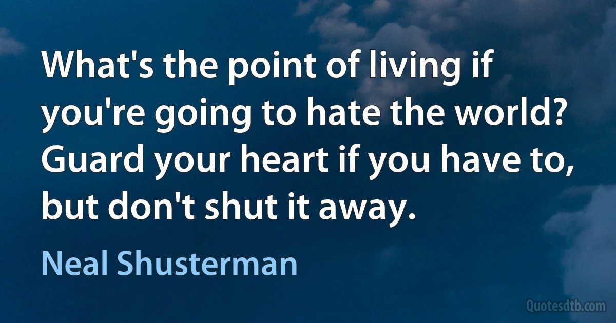 What's the point of living if you're going to hate the world? Guard your heart if you have to, but don't shut it away. (Neal Shusterman)