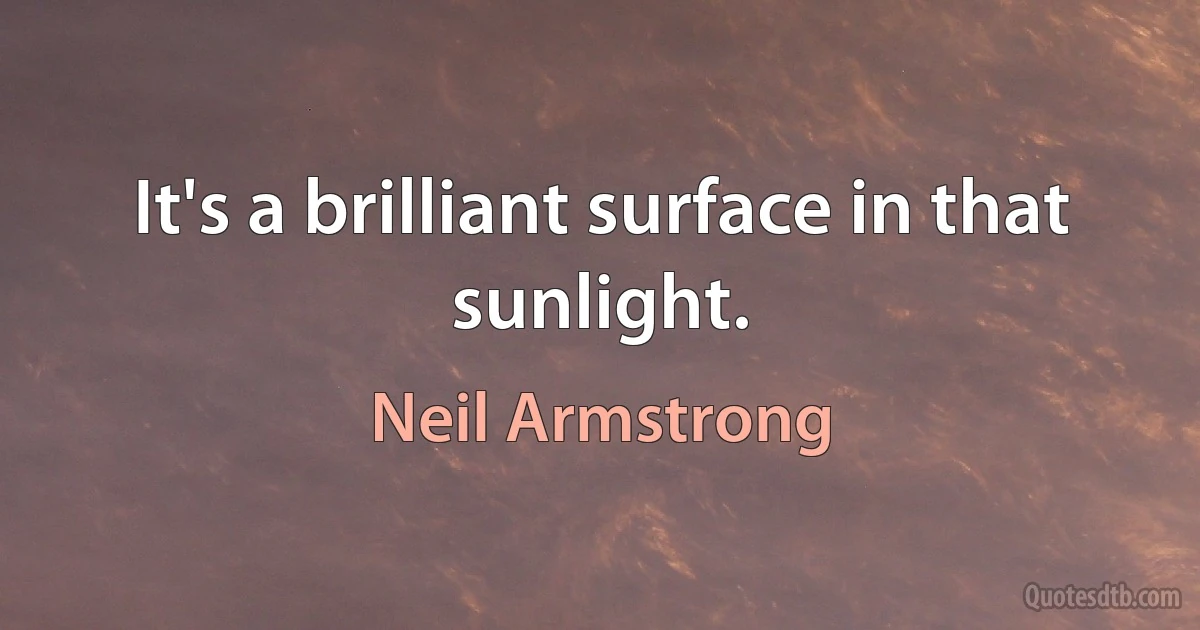 It's a brilliant surface in that sunlight. (Neil Armstrong)