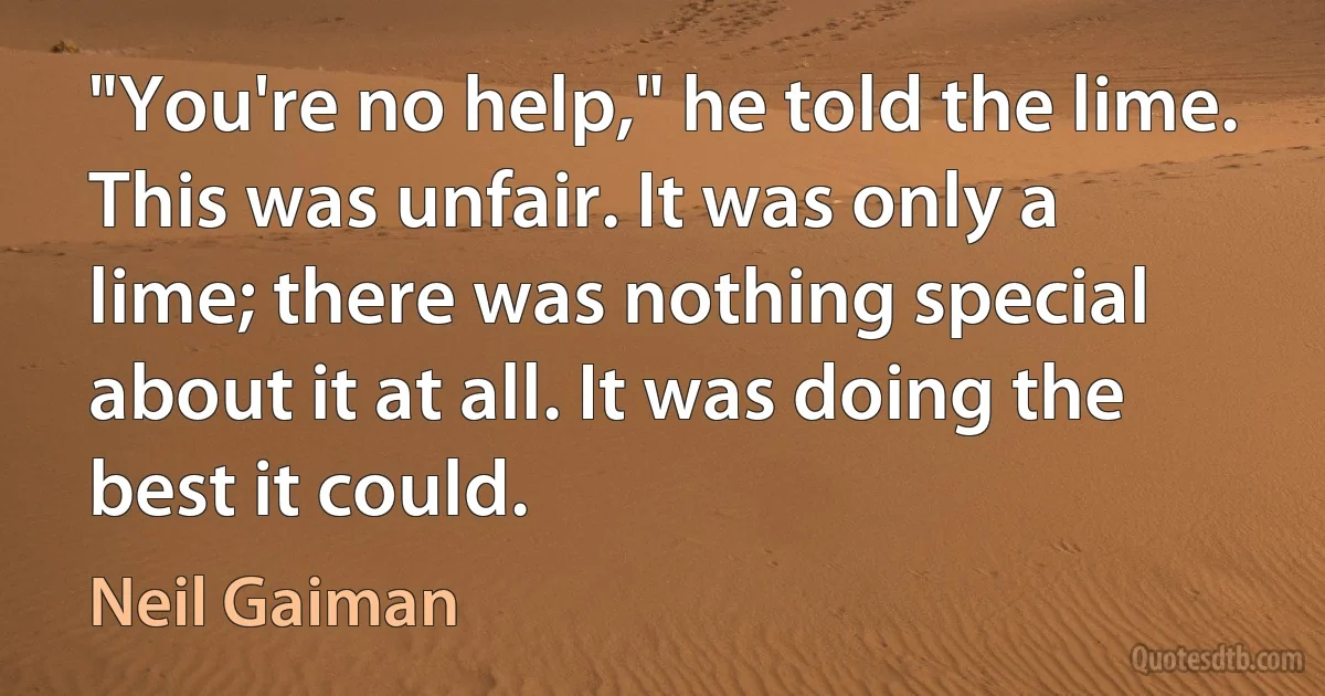 "You're no help," he told the lime. This was unfair. It was only a lime; there was nothing special about it at all. It was doing the best it could. (Neil Gaiman)