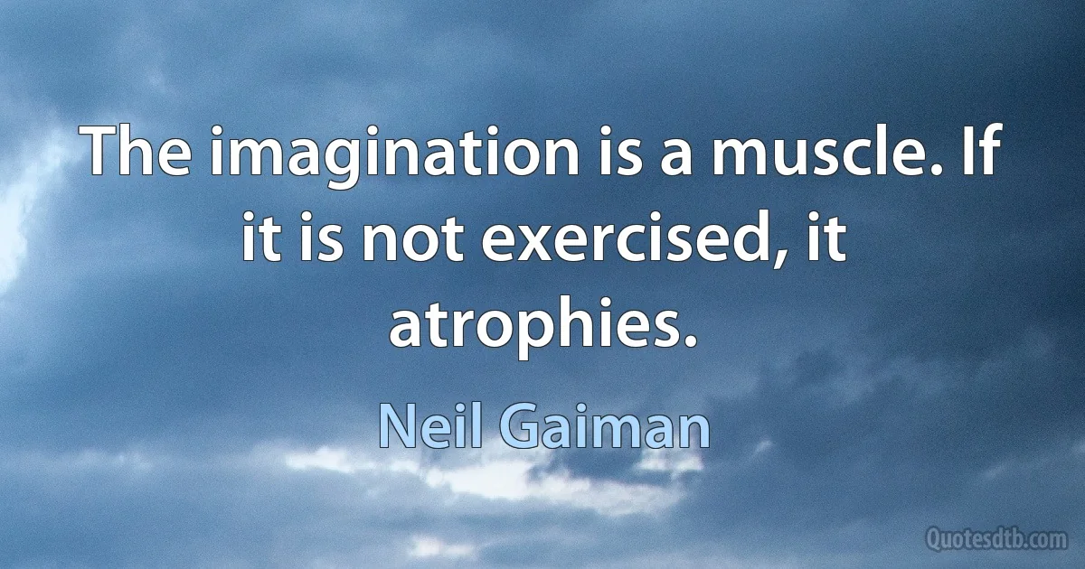 The imagination is a muscle. If it is not exercised, it atrophies. (Neil Gaiman)