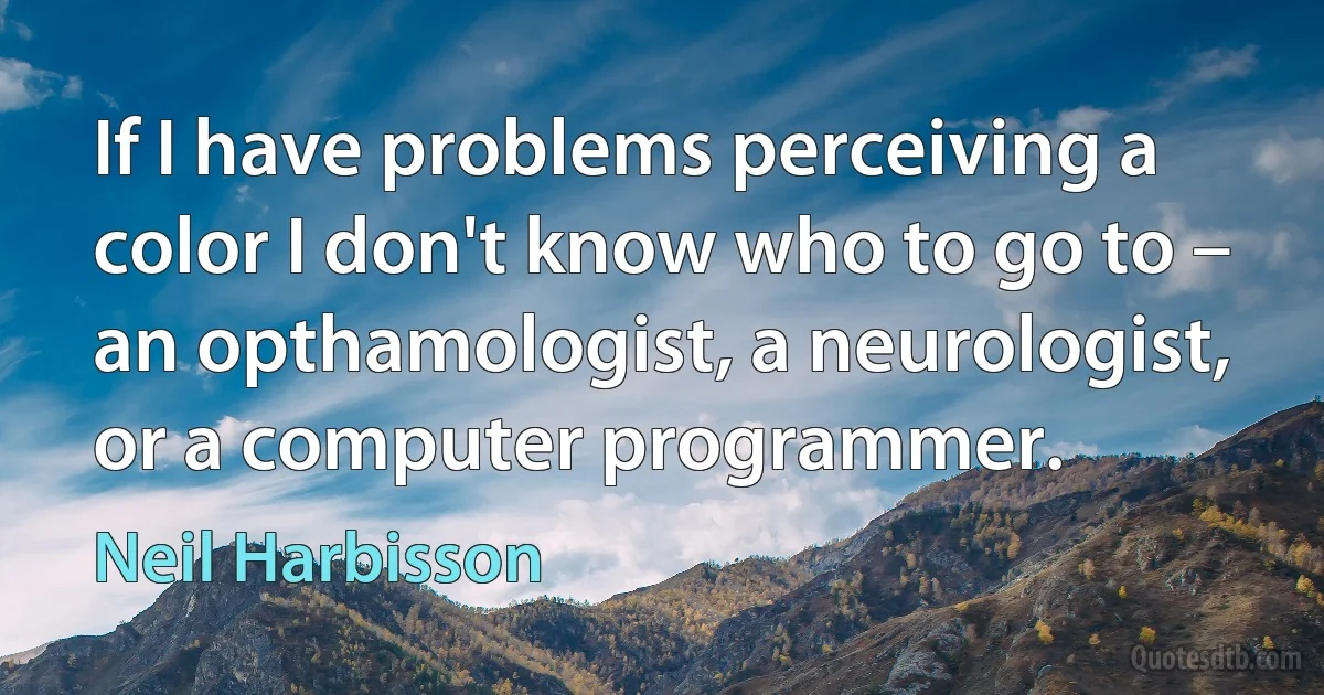 If I have problems perceiving a color I don't know who to go to – an opthamologist, a neurologist, or a computer programmer. (Neil Harbisson)