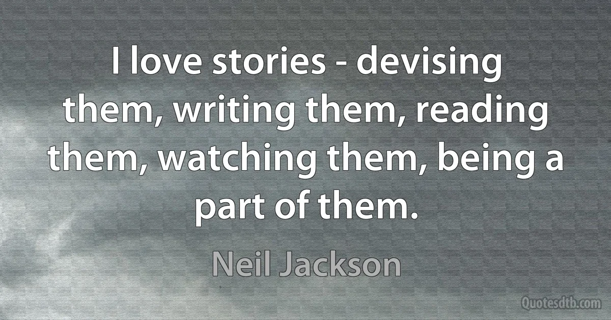 I love stories - devising them, writing them, reading them, watching them, being a part of them. (Neil Jackson)