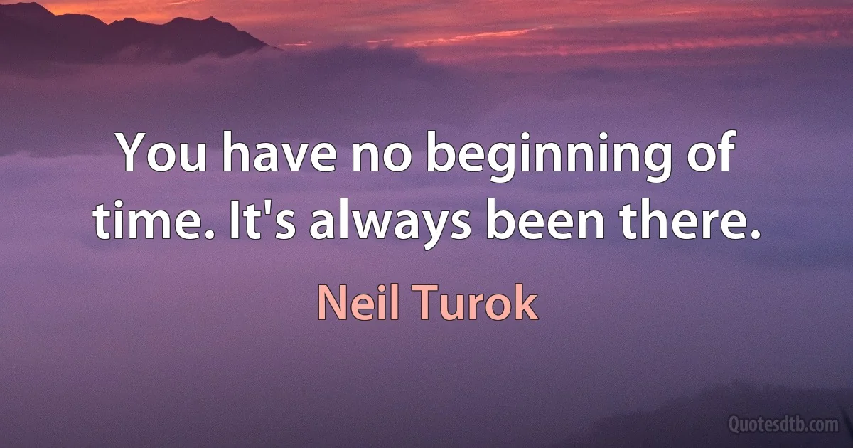 You have no beginning of time. It's always been there. (Neil Turok)