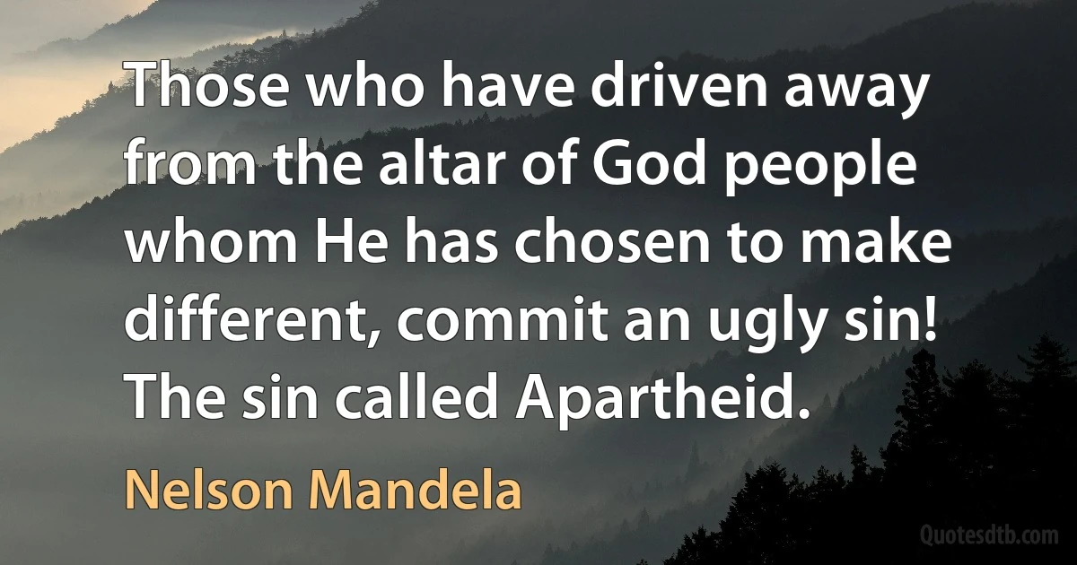 Those who have driven away from the altar of God people whom He has chosen to make different, commit an ugly sin! The sin called Apartheid. (Nelson Mandela)