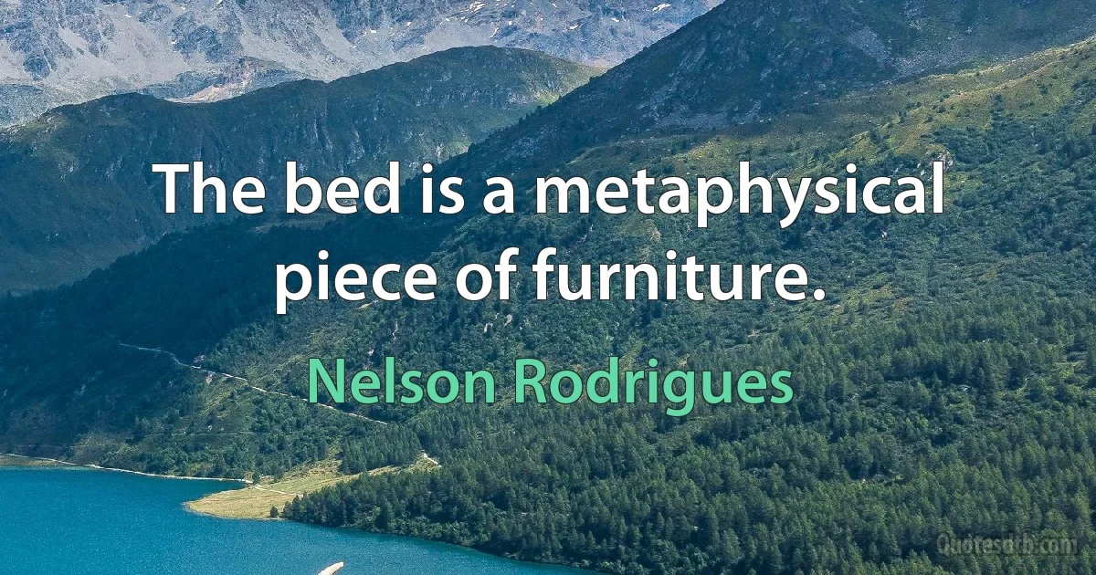 The bed is a metaphysical piece of furniture. (Nelson Rodrigues)