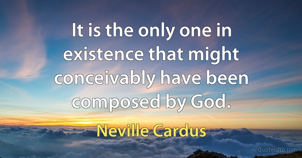 It is the only one in existence that might conceivably have been composed by God. (Neville Cardus)