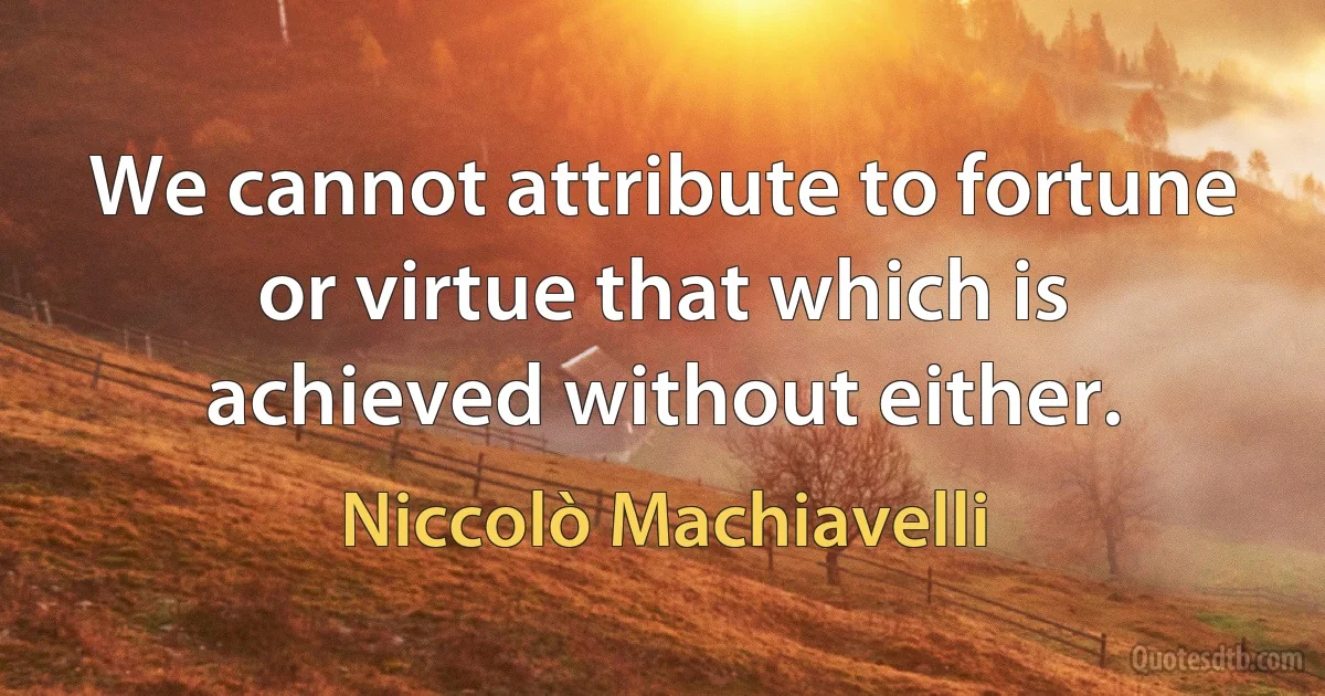 We cannot attribute to fortune or virtue that which is achieved without either. (Niccolò Machiavelli)