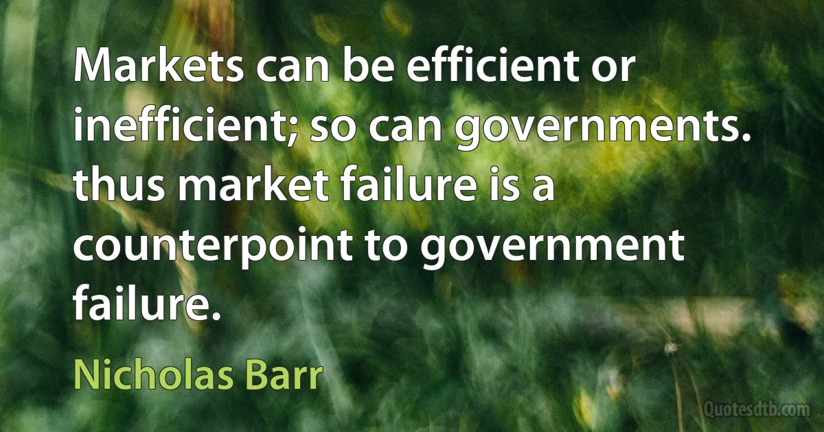 Markets can be efficient or inefficient; so can governments. thus market failure is a counterpoint to government failure. (Nicholas Barr)