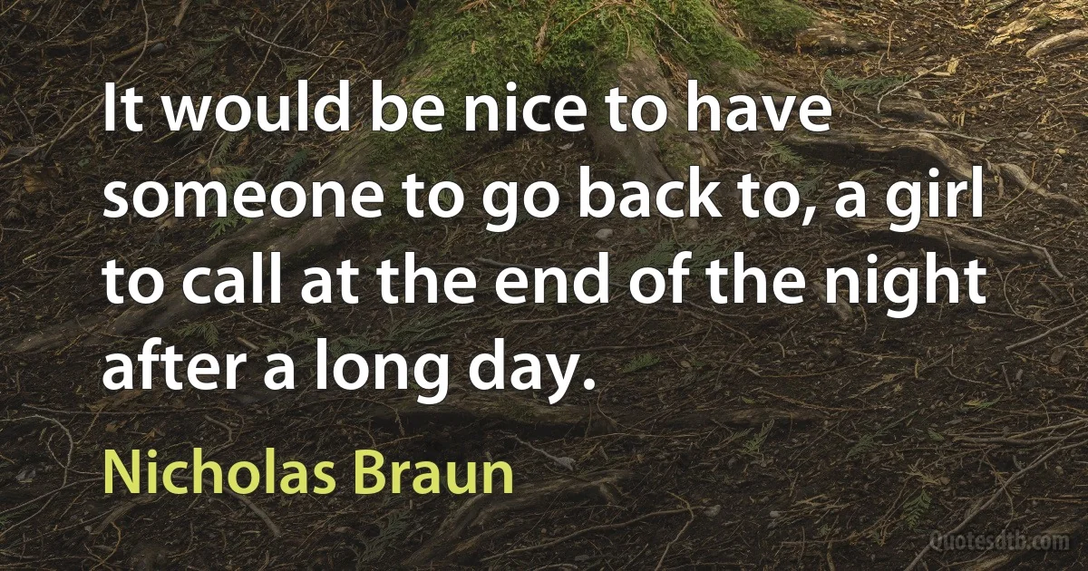 It would be nice to have someone to go back to, a girl to call at the end of the night after a long day. (Nicholas Braun)