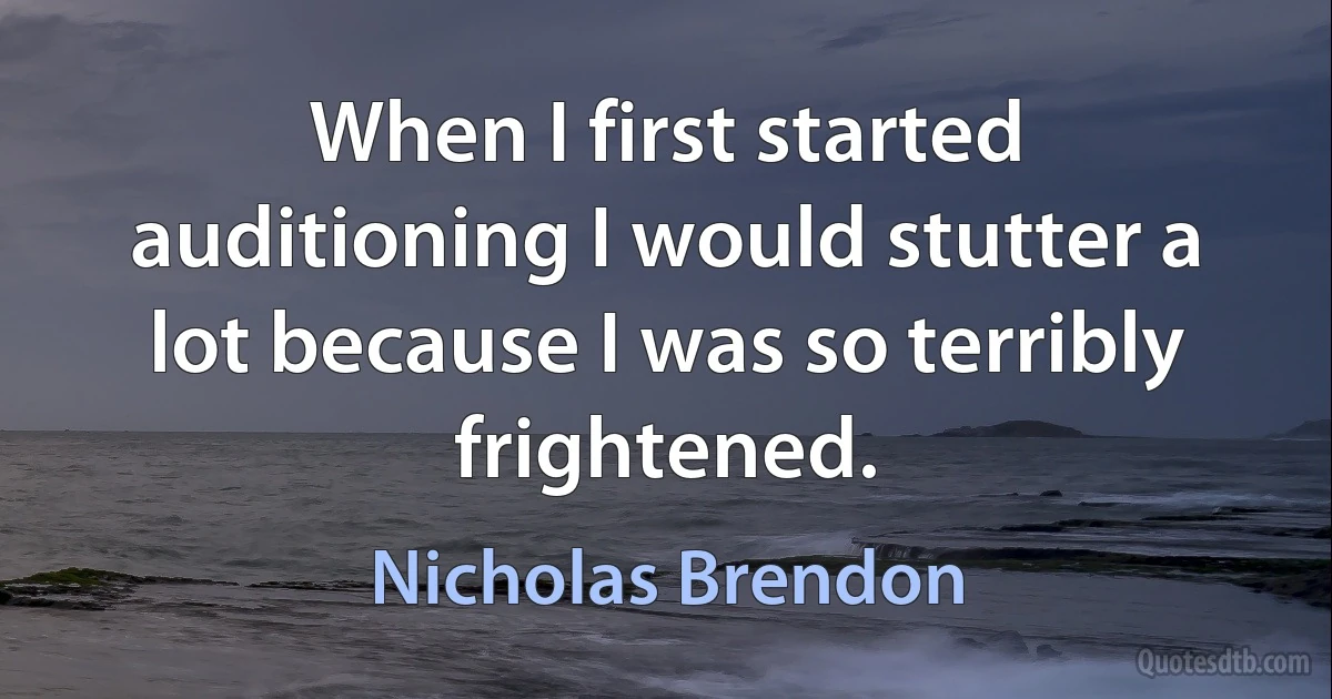 When I first started auditioning I would stutter a lot because I was so terribly frightened. (Nicholas Brendon)