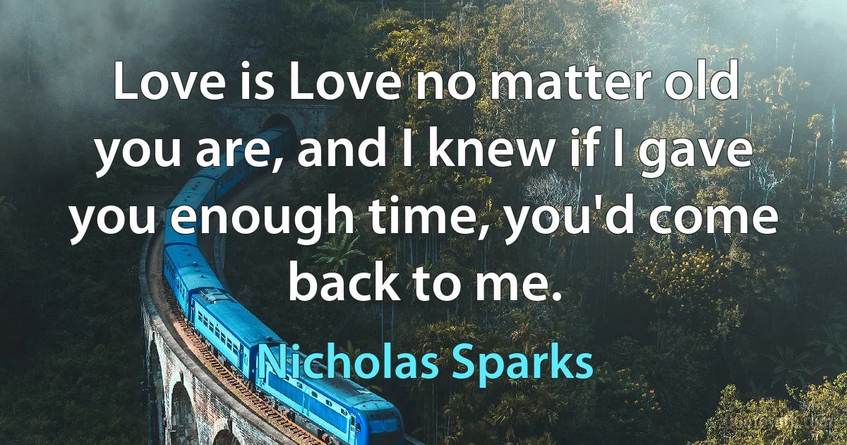 Love is Love no matter old you are, and I knew if I gave you enough time, you'd come back to me. (Nicholas Sparks)