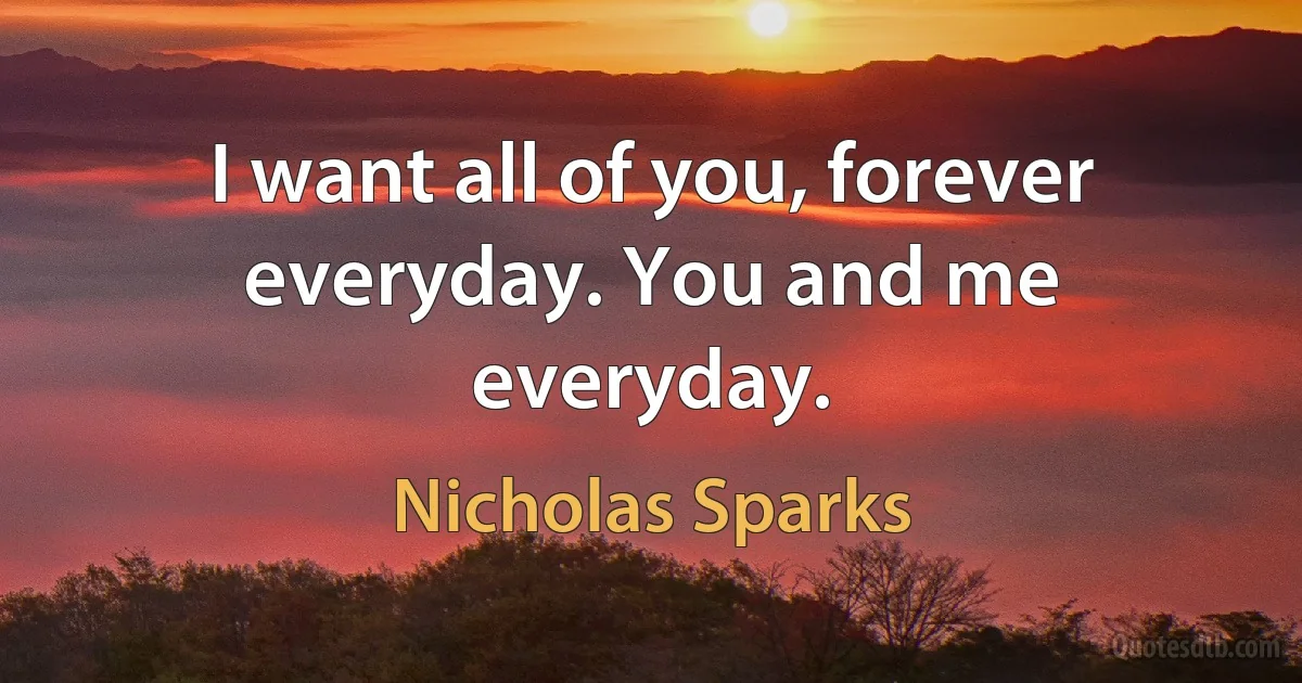 I want all of you, forever everyday. You and me everyday. (Nicholas Sparks)