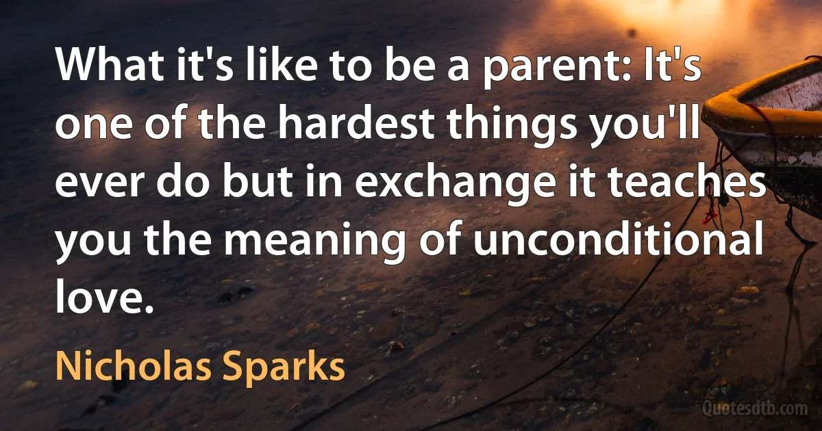 What it's like to be a parent: It's one of the hardest things you'll ever do but in exchange it teaches you the meaning of unconditional love. (Nicholas Sparks)