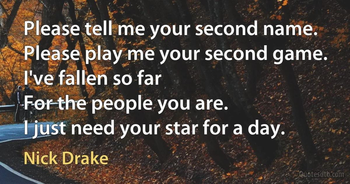 Please tell me your second name.
Please play me your second game.
I've fallen so far
For the people you are.
I just need your star for a day. (Nick Drake)