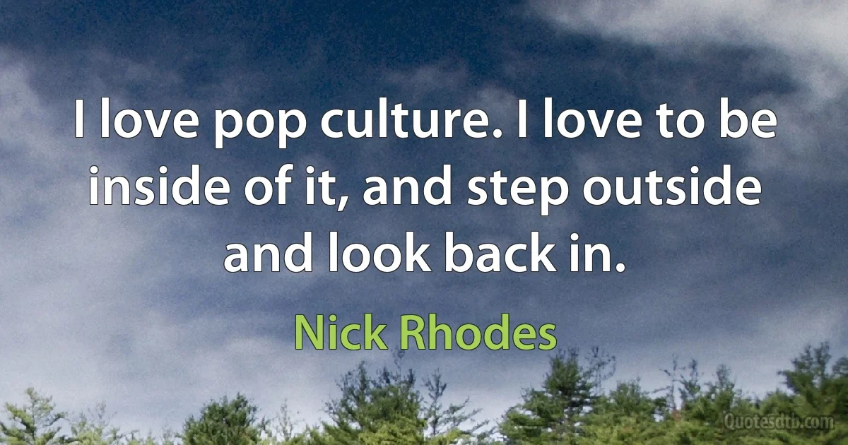 I love pop culture. I love to be inside of it, and step outside and look back in. (Nick Rhodes)