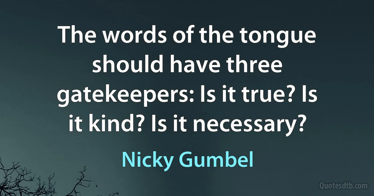 The words of the tongue should have three gatekeepers: Is it true? Is it kind? Is it necessary? (Nicky Gumbel)