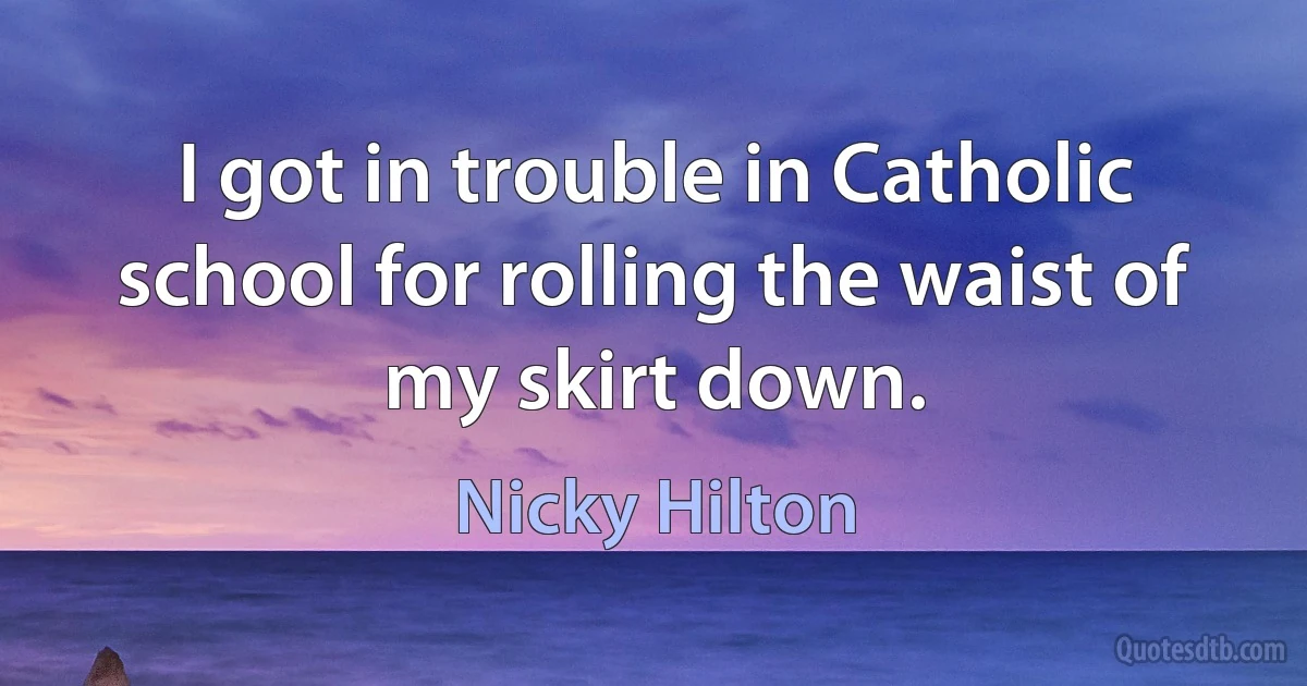 I got in trouble in Catholic school for rolling the waist of my skirt down. (Nicky Hilton)