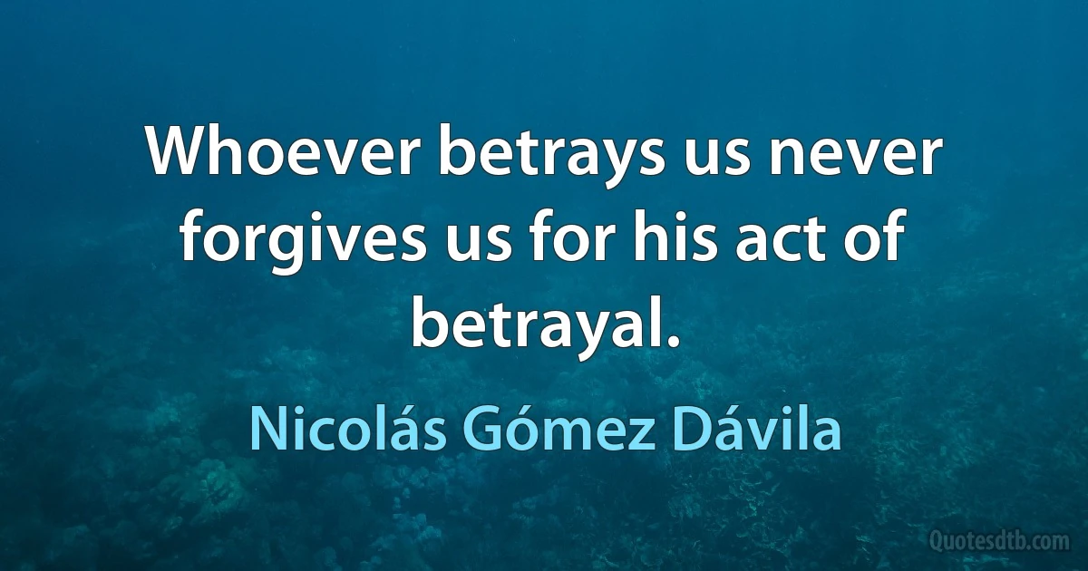 Whoever betrays us never forgives us for his act of betrayal. (Nicolás Gómez Dávila)