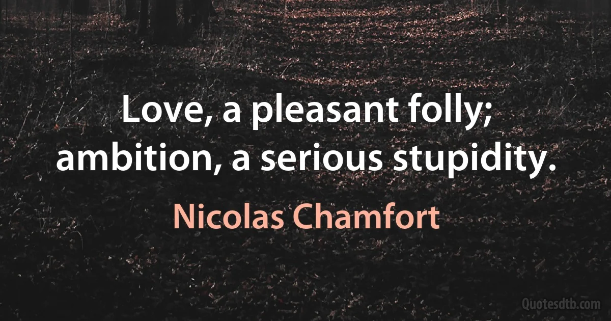 Love, a pleasant folly; ambition, a serious stupidity. (Nicolas Chamfort)