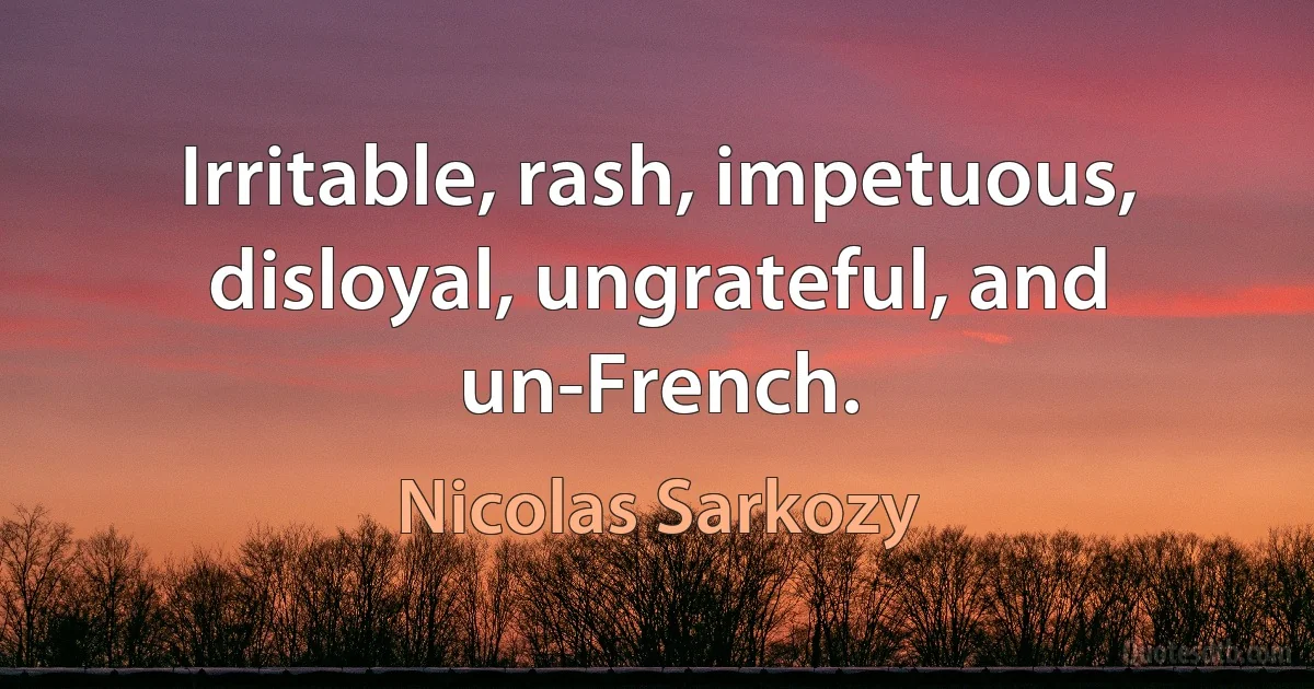 Irritable, rash, impetuous, disloyal, ungrateful, and un-French. (Nicolas Sarkozy)