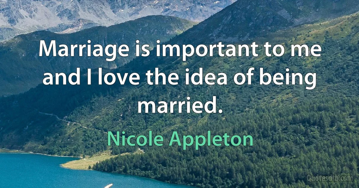 Marriage is important to me and I love the idea of being married. (Nicole Appleton)