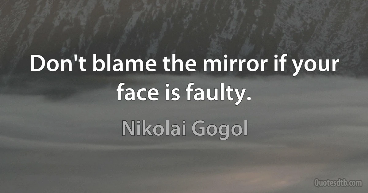 Don't blame the mirror if your face is faulty. (Nikolai Gogol)