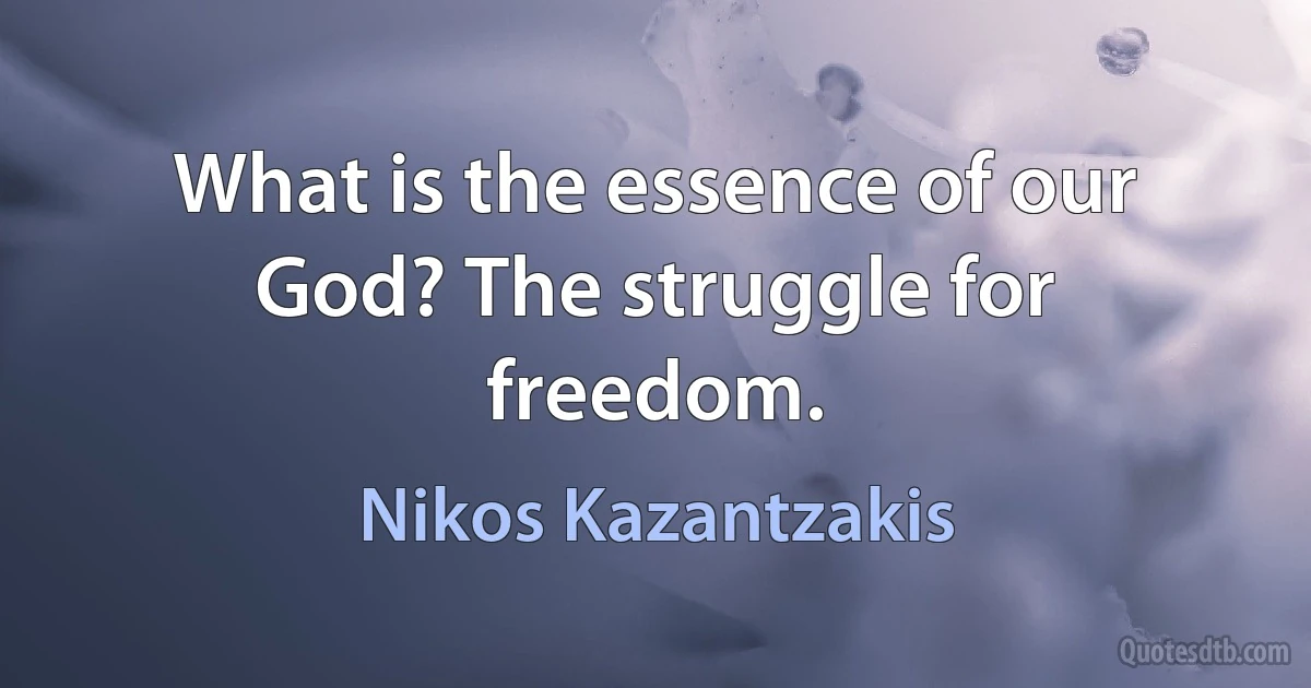 What is the essence of our God? The struggle for freedom. (Nikos Kazantzakis)