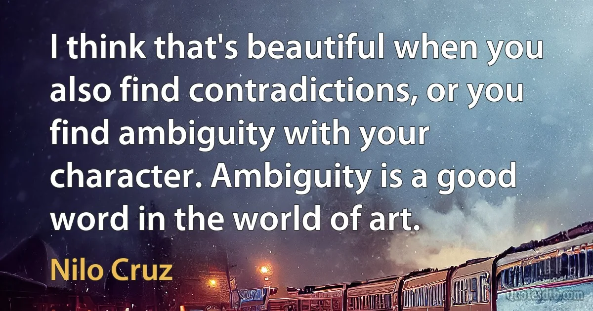 I think that's beautiful when you also find contradictions, or you find ambiguity with your character. Ambiguity is a good word in the world of art. (Nilo Cruz)