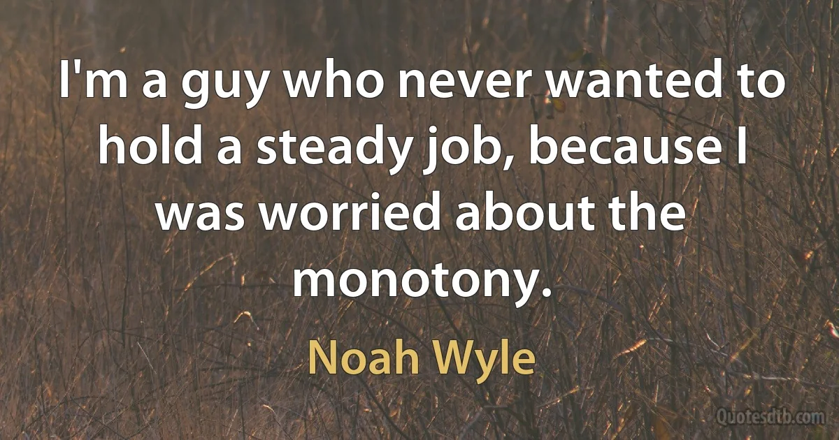 I'm a guy who never wanted to hold a steady job, because I was worried about the monotony. (Noah Wyle)