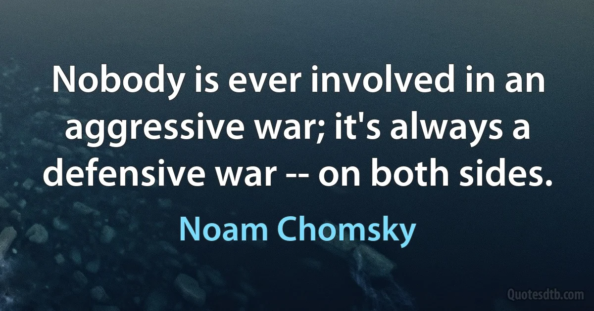 Nobody is ever involved in an aggressive war; it's always a defensive war -- on both sides. (Noam Chomsky)